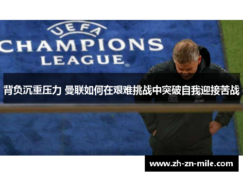 背负沉重压力 曼联如何在艰难挑战中突破自我迎接苦战