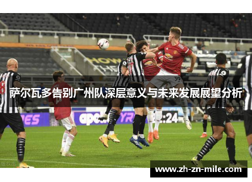萨尔瓦多告别广州队深层意义与未来发展展望分析