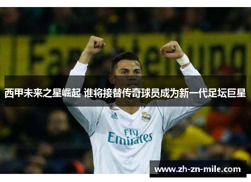 西甲未来之星崛起 谁将接替传奇球员成为新一代足坛巨星