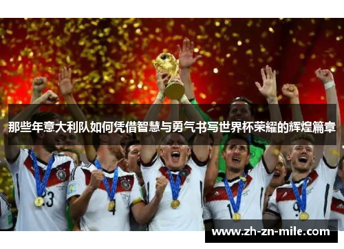 那些年意大利队如何凭借智慧与勇气书写世界杯荣耀的辉煌篇章