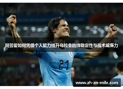 阿劳霍如何凭借个人能力提升乌拉圭防线稳定性与战术威慑力 阿劳霍如何凭借个人能力提升乌拉圭防线稳定性与战术威慑力