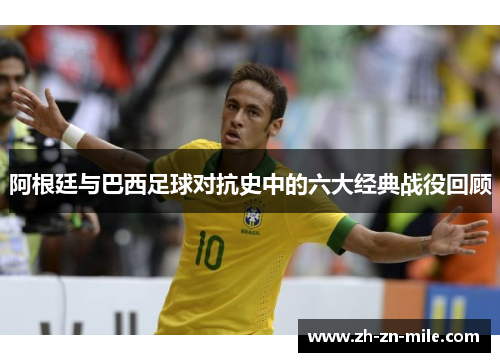 阿根廷与巴西足球对抗史中的六大经典战役回顾