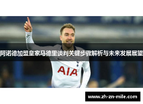 阿诺德加盟皇家马德里谈判关键步骤解析与未来发展展望