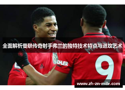 全面解析曼联传奇射手弗兰的独特技术特点与进攻艺术