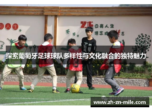 探索葡萄牙足球球队多样性与文化融合的独特魅力