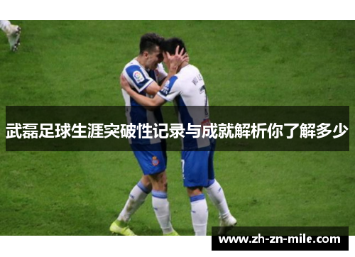 武磊足球生涯突破性记录与成就解析你了解多少