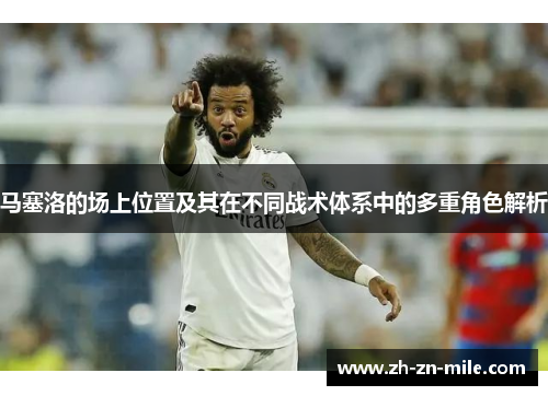 马塞洛的场上位置及其在不同战术体系中的多重角色解析 马塞洛的场上位置及其在不同战术体系中的多重角色解析