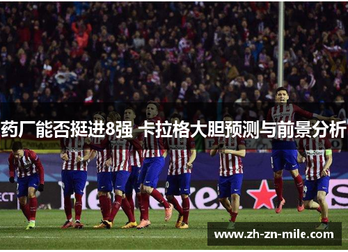 药厂能否挺进8强 卡拉格大胆预测与前景分析 药厂能否挺进8强 卡拉格大胆预测与前景分析