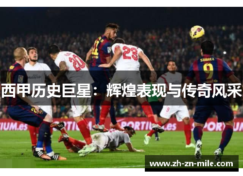 西甲历史巨星：辉煌表现与传奇风采