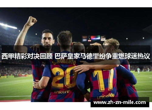 西甲精彩对决回顾 巴萨皇家马德里纷争重燃球迷热议