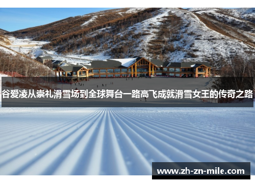 谷爱凌从崇礼滑雪场到全球舞台一路高飞成就滑雪女王的传奇之路