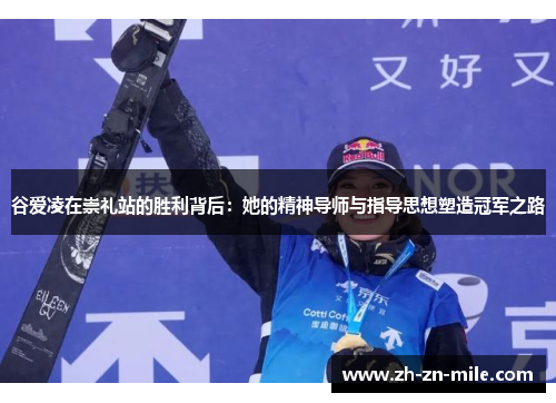 谷爱凌在崇礼站的胜利背后:她的精神导师与指导思想塑造冠军之路 谷爱凌在崇礼站的胜利背后:她的精神导师与指导思想塑造冠军之路