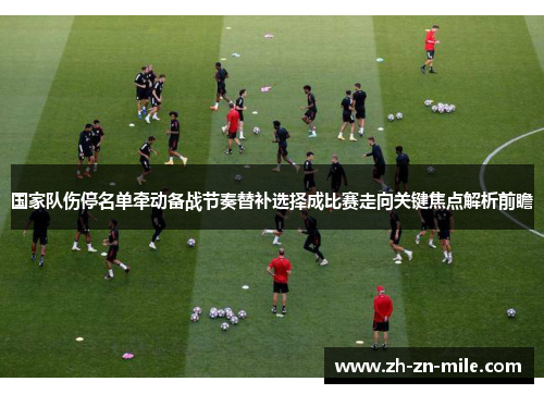 国家队伤停名单牵动备战节奏替补选择成比赛走向关键焦点解析前瞻 国家队伤停名单牵动备战节奏替补选择成比赛走向关键焦点解析前瞻