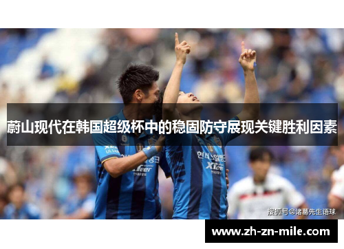蔚山现代在韩国超级杯中的稳固防守展现关键胜利因素 蔚山现代在韩国超级杯中的稳固防守展现关键胜利因素