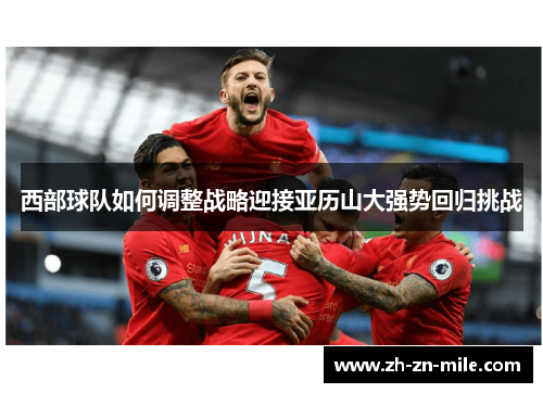 西部球队如何调整战略迎接亚历山大强势回归挑战 西部球队如何调整战略迎接亚历山大强势回归挑战