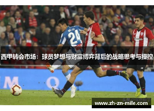西甲转会市场:球员梦想与财富博弈背后的战略思考与操控 西甲转会市场:球员梦想与财富博弈背后的战略思考与操控