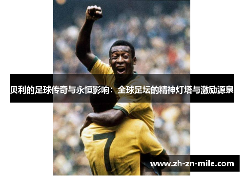 贝利的足球传奇与永恒影响:全球足坛的精神灯塔与激励源泉 贝利的足球传奇与永恒影响:全球足坛的精神灯塔与激励源泉