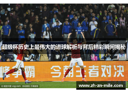 超级杯历史上最伟大的进球解析与背后精彩瞬间揭秘 超级杯历史上最伟大的进球解析与背后精彩瞬间揭秘
