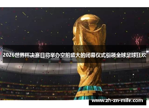2026世界杯决赛日将举办空前盛大的闭幕仪式引领全球足球狂欢