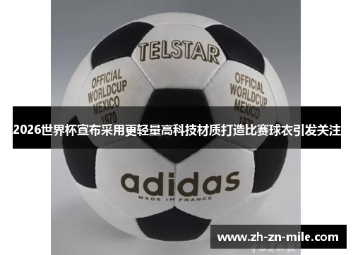 2026世界杯宣布采用更轻量高科技材质打造比赛球衣引发关注 2026世界杯宣布采用更轻量高科技材质打造比赛球衣引发关注
