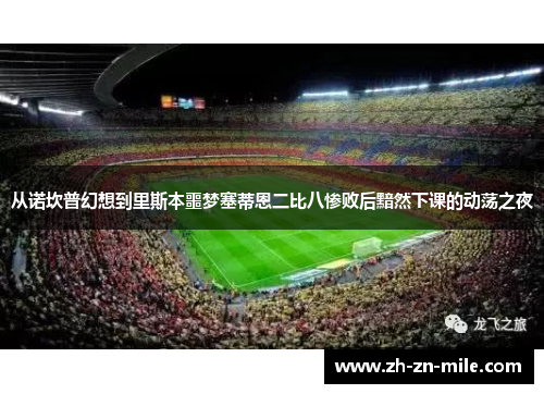 从诺坎普幻想到里斯本噩梦塞蒂恩二比八惨败后黯然下课的动荡之夜 从诺坎普幻想到里斯本噩梦塞蒂恩二比八惨败后黯然下课的动荡之夜