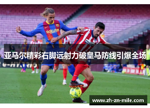 亚马尔精彩右脚远射力破皇马防线引爆全场 亚马尔精彩右脚远射力破皇马防线引爆全场