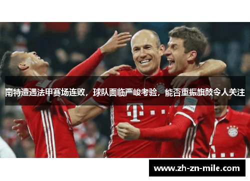 南特遭遇法甲赛场连败，球队面临严峻考验，能否重振旗鼓令人关注