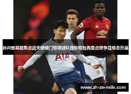 孙兴慜英超焦点战关键破门带领球队强势取胜再度点燃争冠悬念升温