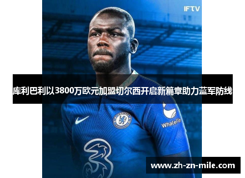 库利巴利以3800万欧元加盟切尔西开启新篇章助力蓝军防线