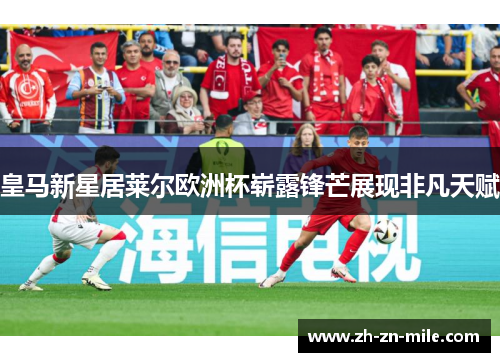 皇马新星居莱尔欧洲杯崭露锋芒展现非凡天赋