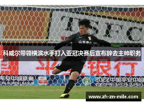 科威尔带领横滨水手打入亚冠决赛后宣布辞去主帅职务