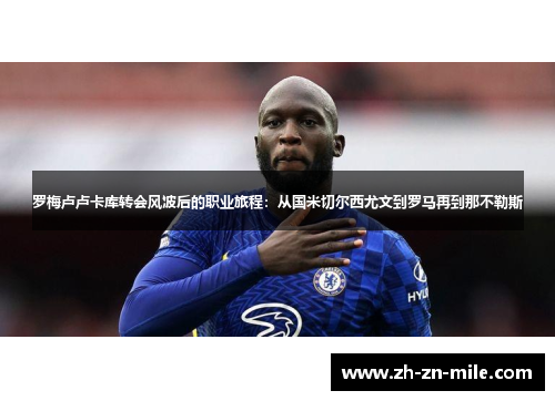 罗梅卢卢卡库转会风波后的职业旅程：从国米切尔西尤文到罗马再到那不勒斯