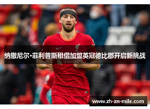 纳撒尼尔·菲利普斯租借加盟英冠德比郡开启新挑战