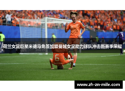 荷兰女足巨星米德马免签加盟曼城女足助力球队冲击新赛季荣耀
