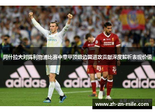 阿什拉夫对阵利物浦比赛中意甲顶级边翼进攻贡献深度解析表现价值
