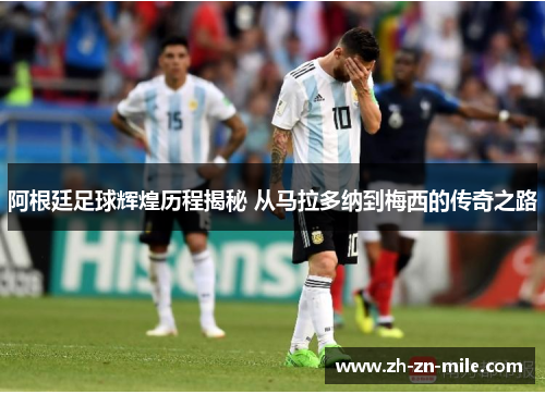 阿根廷足球辉煌历程揭秘 从马拉多纳到梅西的传奇之路