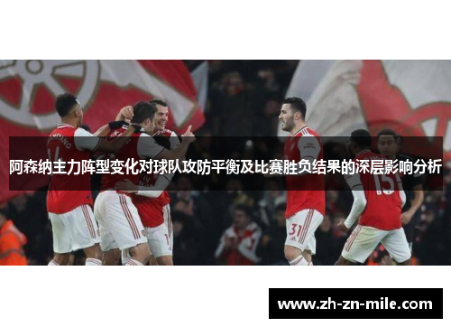 阿森纳主力阵型变化对球队攻防平衡及比赛胜负结果的深层影响分析
