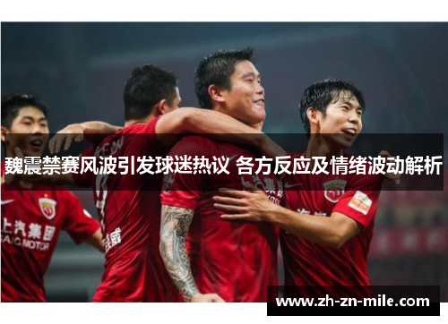 魏震禁赛风波引发球迷热议 各方反应及情绪波动解析