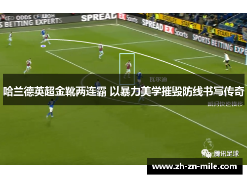 哈兰德英超金靴两连霸 以暴力美学摧毁防线书写传奇 哈兰德英超金靴两连霸 以暴力美学摧毁防线书写传奇