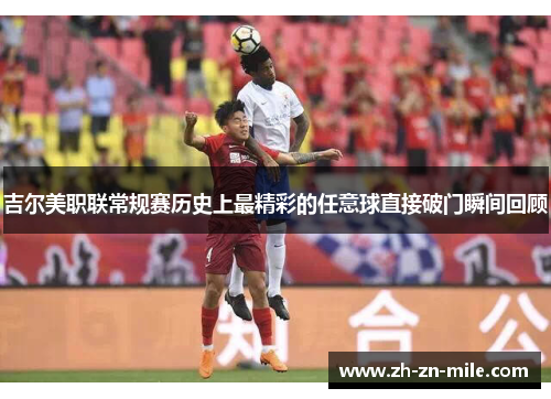 吉尔美职联常规赛历史上最精彩的任意球直接破门瞬间回顾 吉尔美职联常规赛历史上最精彩的任意球直接破门瞬间回顾