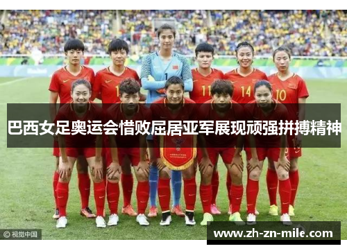 巴西女足奥运会惜败屈居亚军展现顽强拼搏精神 巴西女足奥运会惜败屈居亚军展现顽强拼搏精神