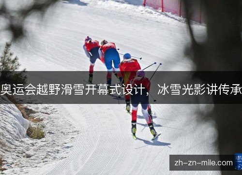 奥运会越野滑雪开幕式设计,冰雪光影讲传承 奥运会越野滑雪开幕式设计,冰雪光影讲传承