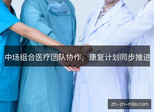 中场组合医疗团队协作,康复计划同步推进 中场组合医疗团队协作,康复计划同步推进
