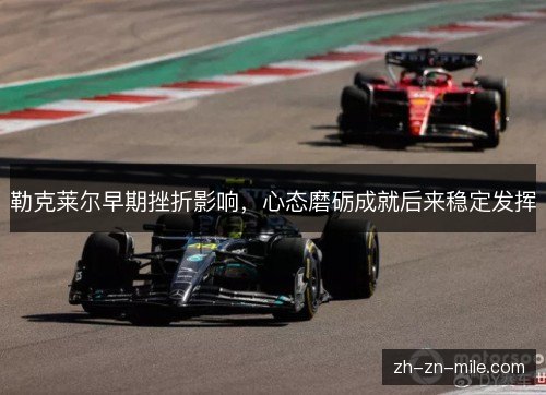 勒克莱尔早期挫折影响,心态磨砺成就后来稳定发挥 勒克莱尔早期挫折影响,心态磨砺成就后来稳定发挥